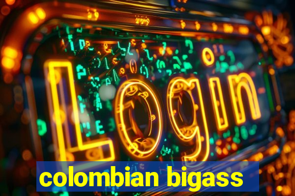 colombian bigass